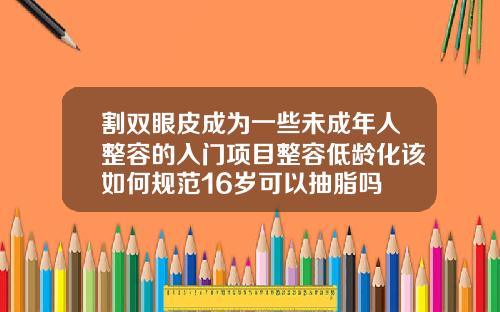 割双眼皮成为一些未成年人整容的入门项目整容低龄化该如何规范16岁可以抽脂吗