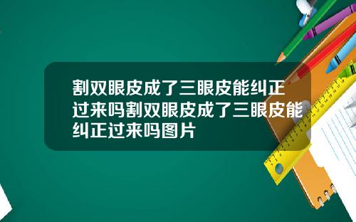 割双眼皮成了三眼皮能纠正过来吗割双眼皮成了三眼皮能纠正过来吗图片