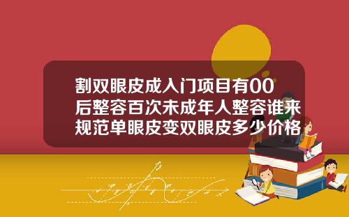 割双眼皮成入门项目有00后整容百次未成年人整容谁来规范单眼皮变双眼皮多少价格一次