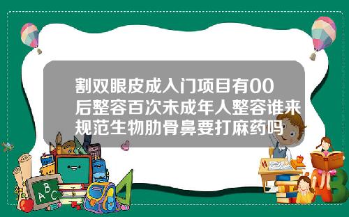 割双眼皮成入门项目有00后整容百次未成年人整容谁来规范生物肋骨鼻要打麻药吗