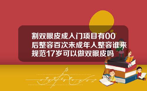 割双眼皮成入门项目有00后整容百次未成年人整容谁来规范17岁可以做双眼皮吗