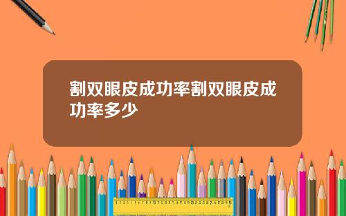 割双眼皮成功率割双眼皮成功率多少