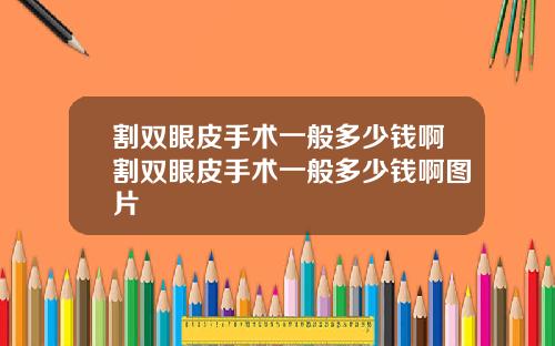 割双眼皮手术一般多少钱啊割双眼皮手术一般多少钱啊图片