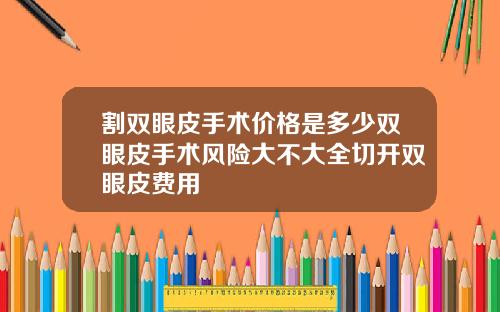 割双眼皮手术价格是多少双眼皮手术风险大不大全切开双眼皮费用