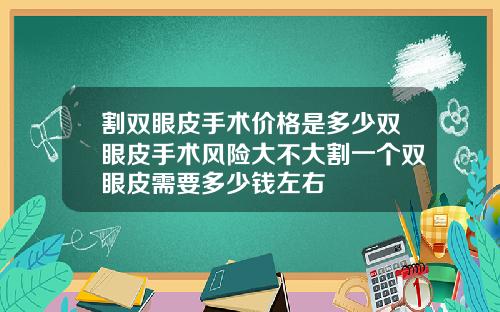 割双眼皮手术价格是多少双眼皮手术风险大不大割一个双眼皮需要多少钱左右