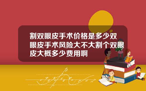割双眼皮手术价格是多少双眼皮手术风险大不大割个双眼皮大概多少费用啊