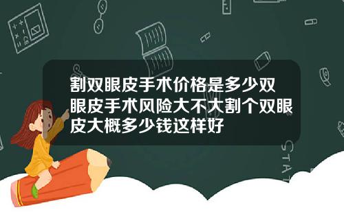 割双眼皮手术价格是多少双眼皮手术风险大不大割个双眼皮大概多少钱这样好