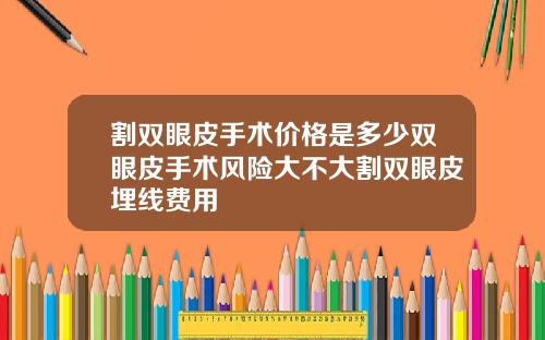 割双眼皮手术价格是多少双眼皮手术风险大不大割双眼皮埋线费用