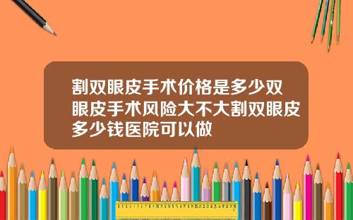 割双眼皮手术价格是多少双眼皮手术风险大不大割双眼皮多少钱医院可以做