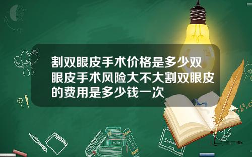 割双眼皮手术价格是多少双眼皮手术风险大不大割双眼皮的费用是多少钱一次