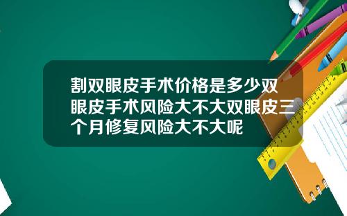 割双眼皮手术价格是多少双眼皮手术风险大不大双眼皮三个月修复风险大不大呢