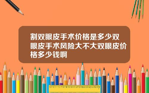 割双眼皮手术价格是多少双眼皮手术风险大不大双眼皮价格多少钱啊
