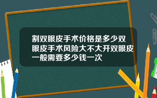 割双眼皮手术价格是多少双眼皮手术风险大不大开双眼皮一般需要多少钱一次