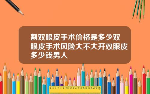 割双眼皮手术价格是多少双眼皮手术风险大不大开双眼皮多少钱男人