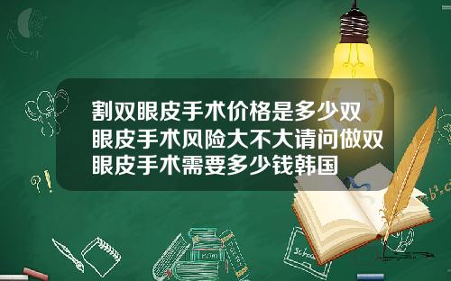 割双眼皮手术价格是多少双眼皮手术风险大不大请问做双眼皮手术需要多少钱韩国