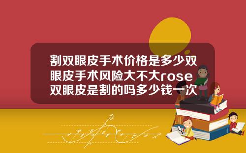 割双眼皮手术价格是多少双眼皮手术风险大不大rose双眼皮是割的吗多少钱一次