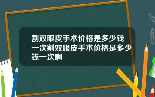 割双眼皮手术价格是多少钱一次割双眼皮手术价格是多少钱一次啊