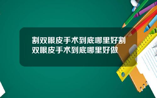 割双眼皮手术到底哪里好割双眼皮手术到底哪里好做