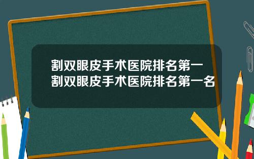 割双眼皮手术医院排名第一割双眼皮手术医院排名第一名