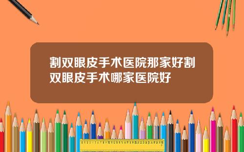 割双眼皮手术医院那家好割双眼皮手术哪家医院好