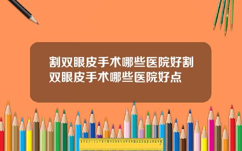 割双眼皮手术哪些医院好割双眼皮手术哪些医院好点
