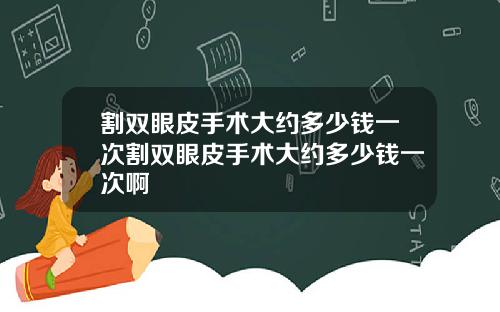 割双眼皮手术大约多少钱一次割双眼皮手术大约多少钱一次啊