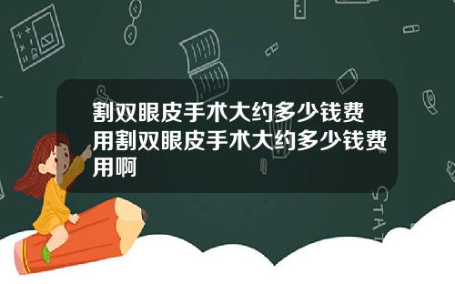 割双眼皮手术大约多少钱费用割双眼皮手术大约多少钱费用啊