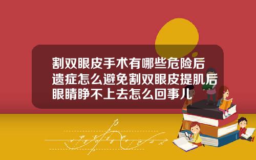割双眼皮手术有哪些危险后遗症怎么避免割双眼皮提肌后眼睛睁不上去怎么回事儿