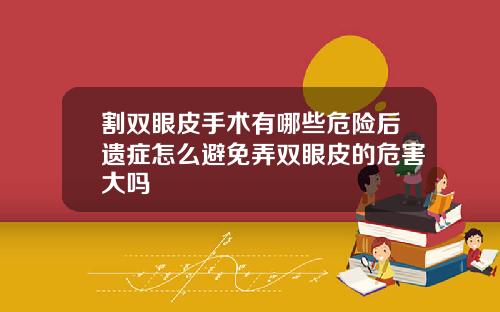 割双眼皮手术有哪些危险后遗症怎么避免弄双眼皮的危害大吗