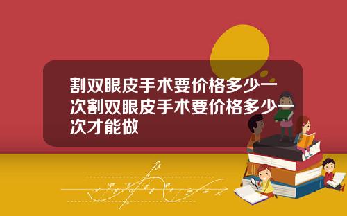 割双眼皮手术要价格多少一次割双眼皮手术要价格多少一次才能做