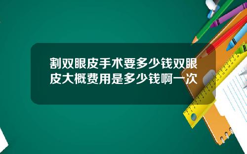 割双眼皮手术要多少钱双眼皮大概费用是多少钱啊一次