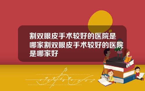 割双眼皮手术较好的医院是哪家割双眼皮手术较好的医院是哪家好