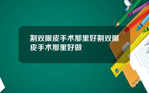 割双眼皮手术那里好割双眼皮手术那里好做