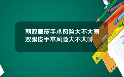 割双眼皮手术风险大不大割双眼皮手术风险大不大呀