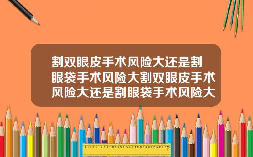 割双眼皮手术风险大还是割眼袋手术风险大割双眼皮手术风险大还是割眼袋手术风险大呢