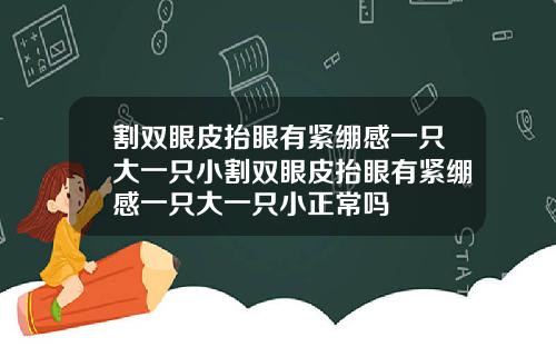 割双眼皮抬眼有紧绷感一只大一只小割双眼皮抬眼有紧绷感一只大一只小正常吗