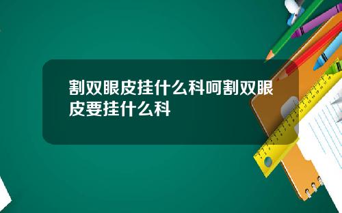 割双眼皮挂什么科呵割双眼皮要挂什么科