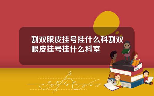 割双眼皮挂号挂什么科割双眼皮挂号挂什么科室