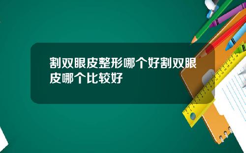 割双眼皮整形哪个好割双眼皮哪个比较好
