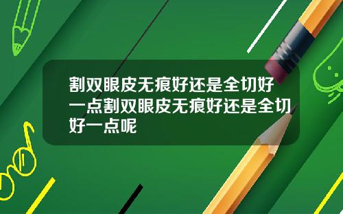 割双眼皮无痕好还是全切好一点割双眼皮无痕好还是全切好一点呢