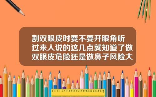 割双眼皮时要不要开眼角听过来人说的这几点就知道了做双眼皮危险还是做鼻子风险大