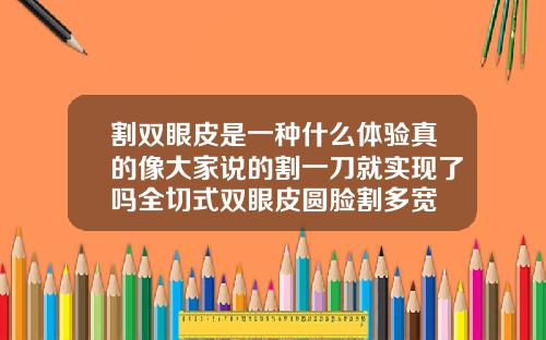 割双眼皮是一种什么体验真的像大家说的割一刀就实现了吗全切式双眼皮圆脸割多宽