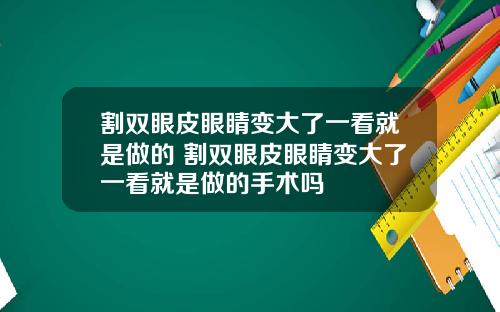 割双眼皮眼睛变大了一看就是做的 割双眼皮眼睛变大了一看就是做的手术吗