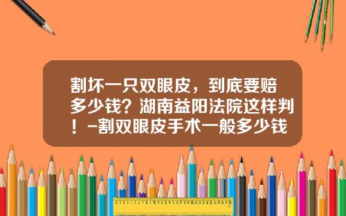 割坏一只双眼皮，到底要赔多少钱？湖南益阳法院这样判！-割双眼皮手术一般多少钱