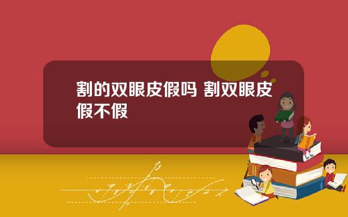割的双眼皮假吗 割双眼皮假不假