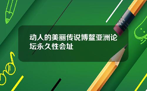 动人的美丽传说博鳌亚洲论坛永久性会址