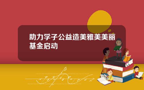 助力学子公益造美雅美美丽基金启动