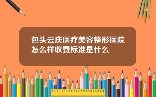 包头云庆医疗美容整形医院怎么样收费标准是什么
