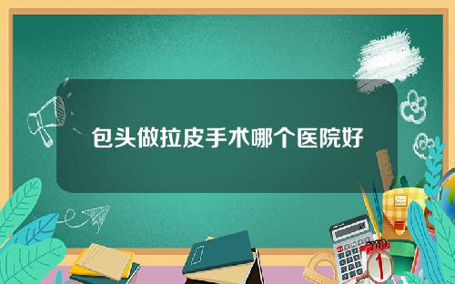 包头做拉皮手术哪个医院好