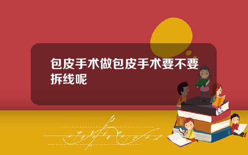 包皮手术做包皮手术要不要拆线呢
